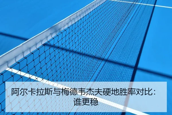 阿尔卡拉斯与梅德韦杰夫硬地胜率对比：谁更稳