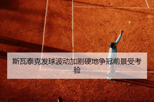 斯瓦泰克发球波动加剧硬地争冠前景受考验